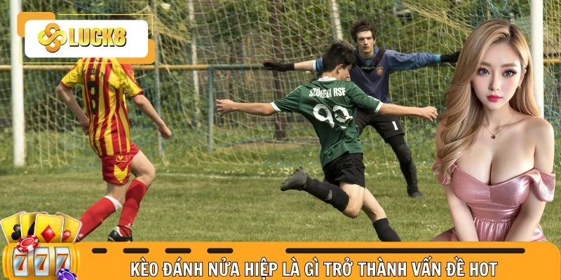 Kèo đánh nửa hiệp là gì trở thành vấn đề hot